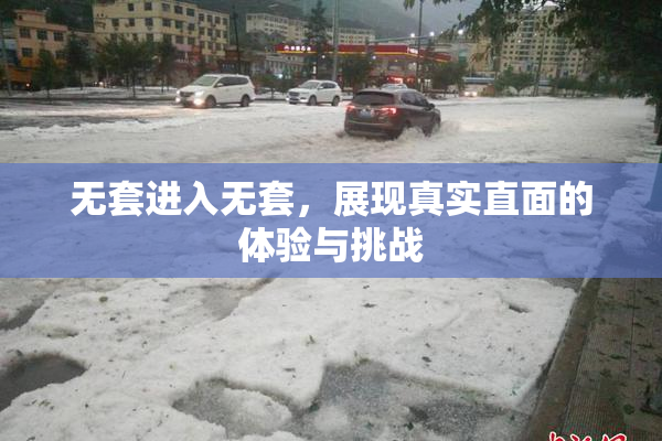 无套进入无套，展现真实直面的体验与挑战