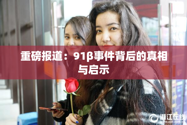 重磅报道：91β事件背后的真相与启示
