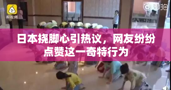 日本挠脚心引热议，网友纷纷点赞这一奇特行为