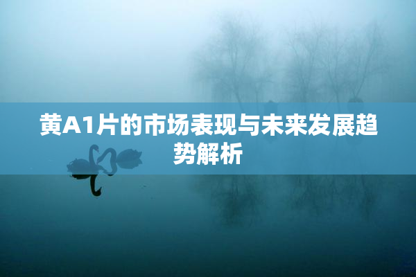 黄A1片的市场表现与未来发展趋势解析