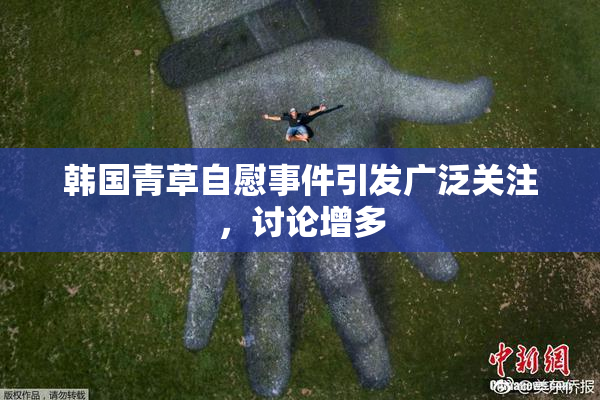 韩国青草自慰事件引发广泛关注，讨论增多