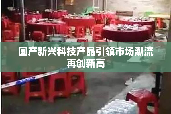 国产新兴科技产品引领市场潮流再创新高