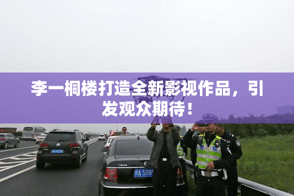 李一桐楼打造全新影视作品，引发观众期待！
