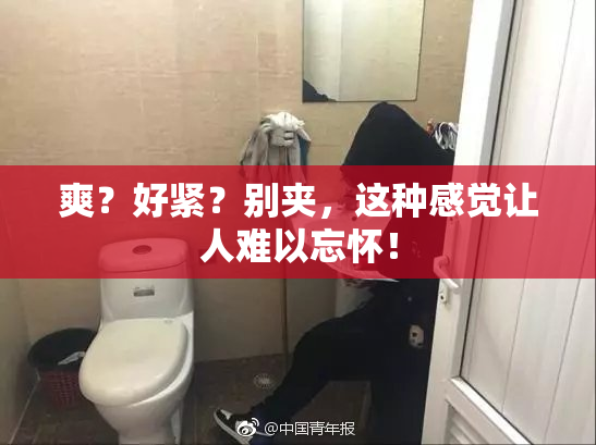 爽？好紧？别夹，这种感觉让人难以忘怀！