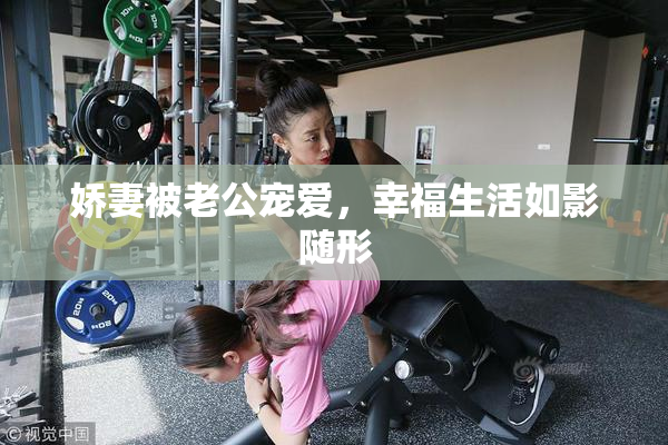 娇妻被老公宠爱，幸福生活如影随形