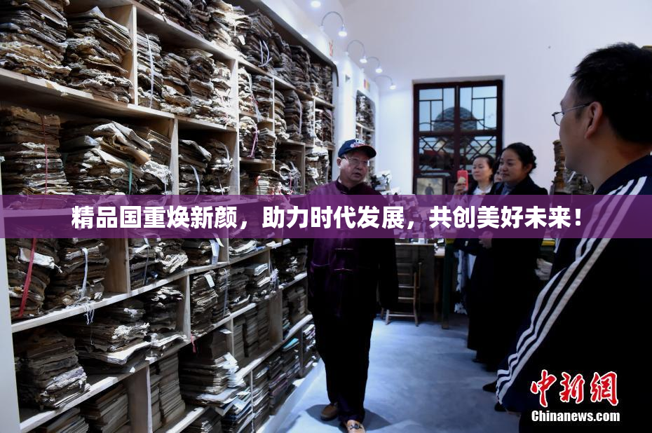 精品国重焕新颜，助力时代发展，共创美好未来！