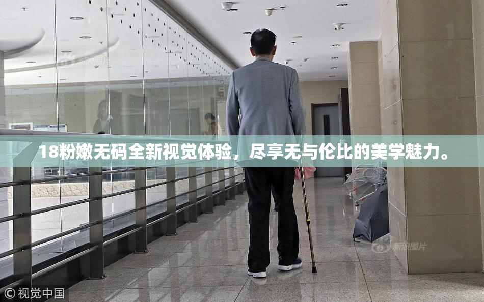 18粉嫩无码全新视觉体验，尽享无与伦比的美学魅力。