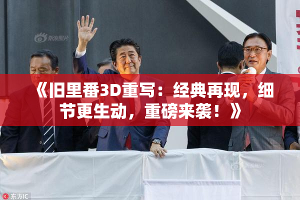 《旧里番3D重写：经典再现，细节更生动，重磅来袭！》