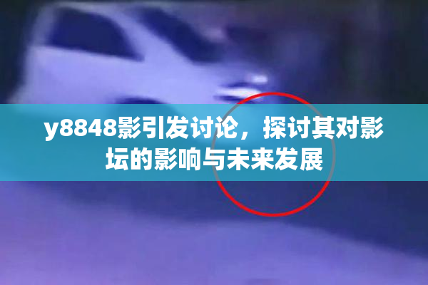 y8848影引发讨论，探讨其对影坛的影响与未来发展