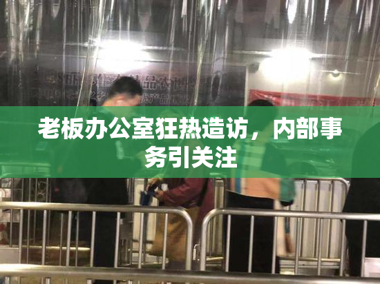 老板办公室狂热造访，内部事务引关注
