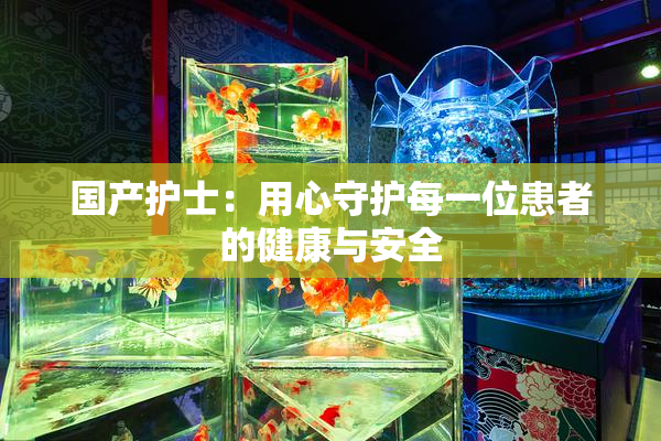 国产护士：用心守护每一位患者的健康与安全