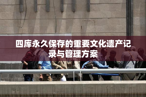 四库永久保存的重要文化遗产记录与管理方案