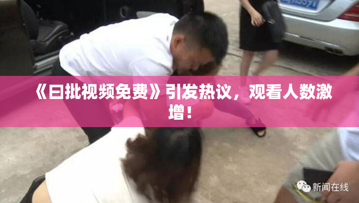 《曰批视频免费》引发热议，观看人数激增！