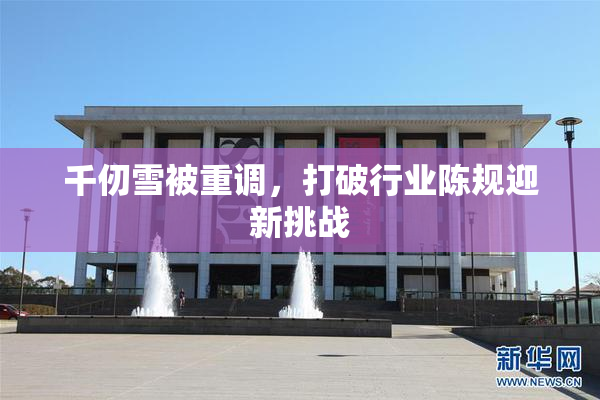 千仞雪被重调，打破行业陈规迎新挑战