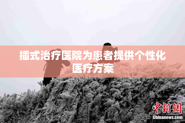 插式治疗医院为患者提供个性化医疗方案