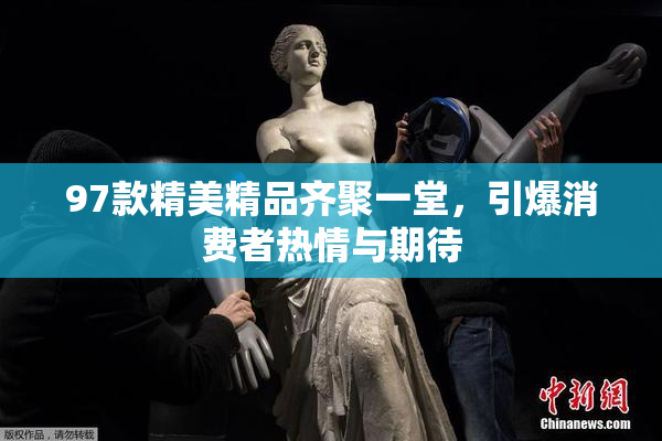 97款精美精品齐聚一堂，引爆消费者热情与期待