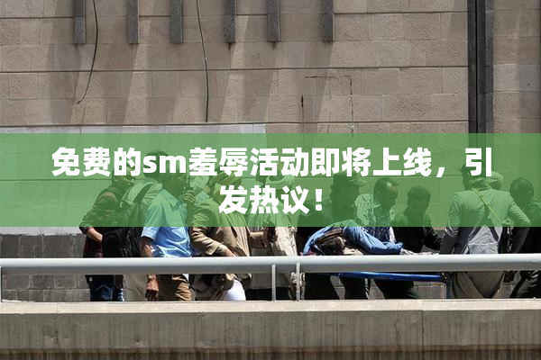 免费的sm羞辱活动即将上线，引发热议！