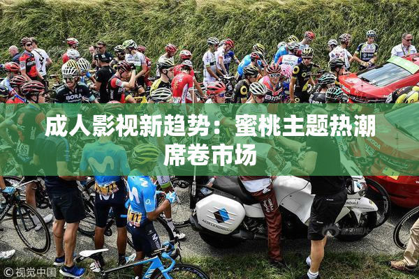 成人影视新趋势：蜜桃主题热潮席卷市场
