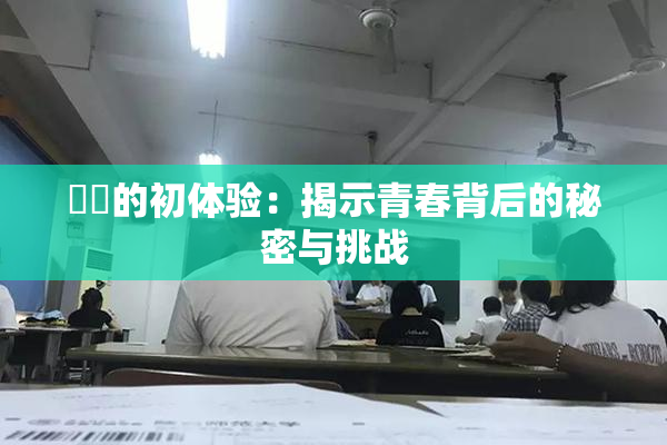 妺妺的初体验：揭示青春背后的秘密与挑战
