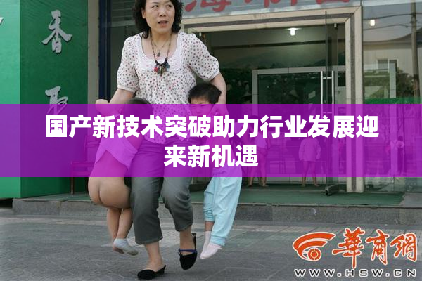 国产新技术突破助力行业发展迎来新机遇