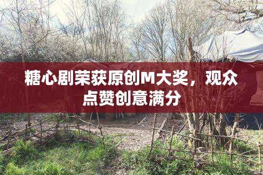糖心剧荣获原创M大奖，观众点赞创意满分