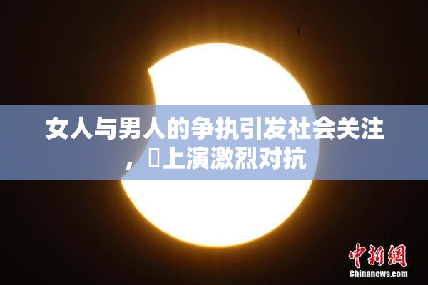 女人与男人的争执引发社会关注，亅上演激烈对抗