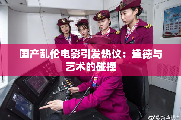 国产乱伦电影引发热议：道德与艺术的碰撞
