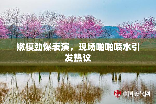 嫩模劲爆表演，现场啪啪喷水引发热议