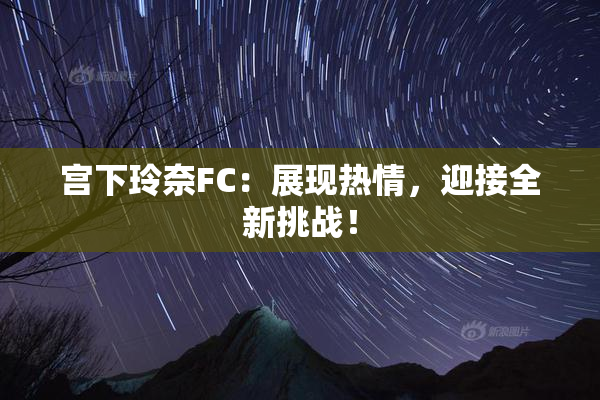 宫下玲奈FC：展现热情，迎接全新挑战！