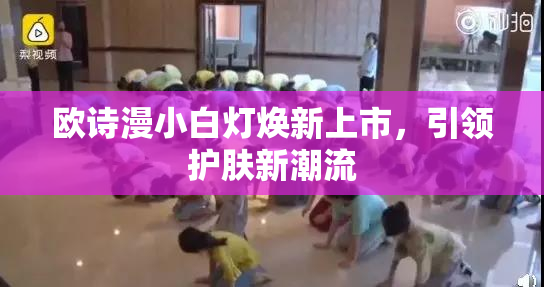欧诗漫小白灯焕新上市，引领护肤新潮流