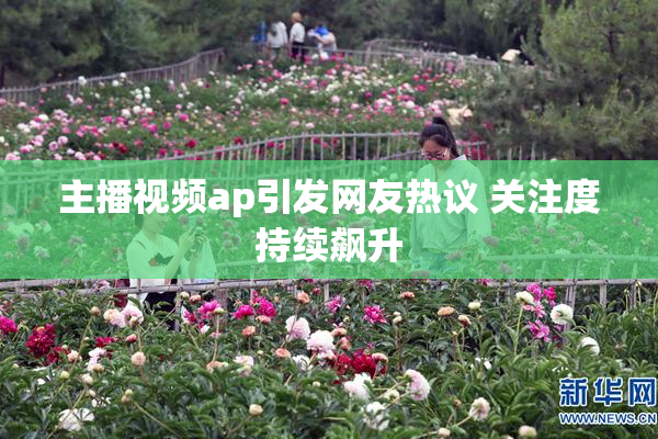主播视频ap引发网友热议 关注度持续飙升