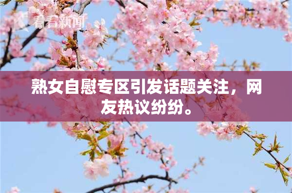 熟女自慰专区引发话题关注，网友热议纷纷。