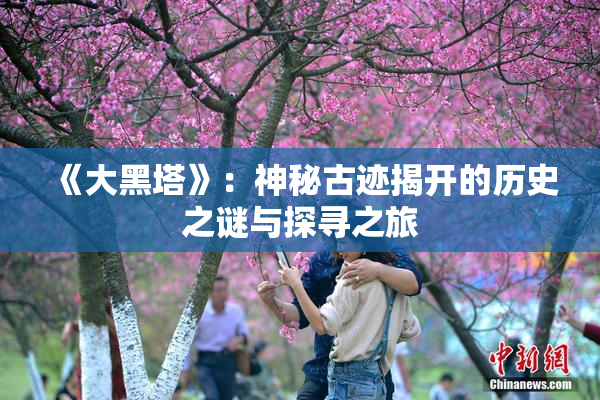 《大黑塔》：神秘古迹揭开的历史之谜与探寻之旅