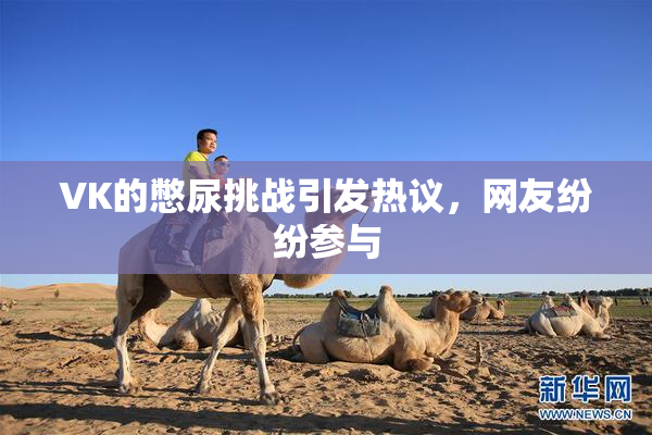 VK的憋尿挑战引发热议，网友纷纷参与