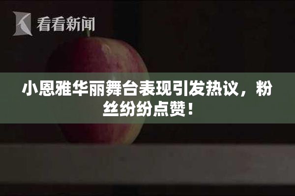 小恩雅华丽舞台表现引发热议，粉丝纷纷点赞！