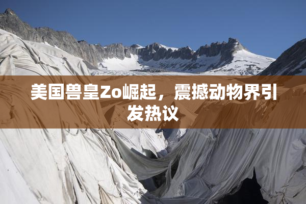美国兽皇Zo崛起，震撼动物界引发热议