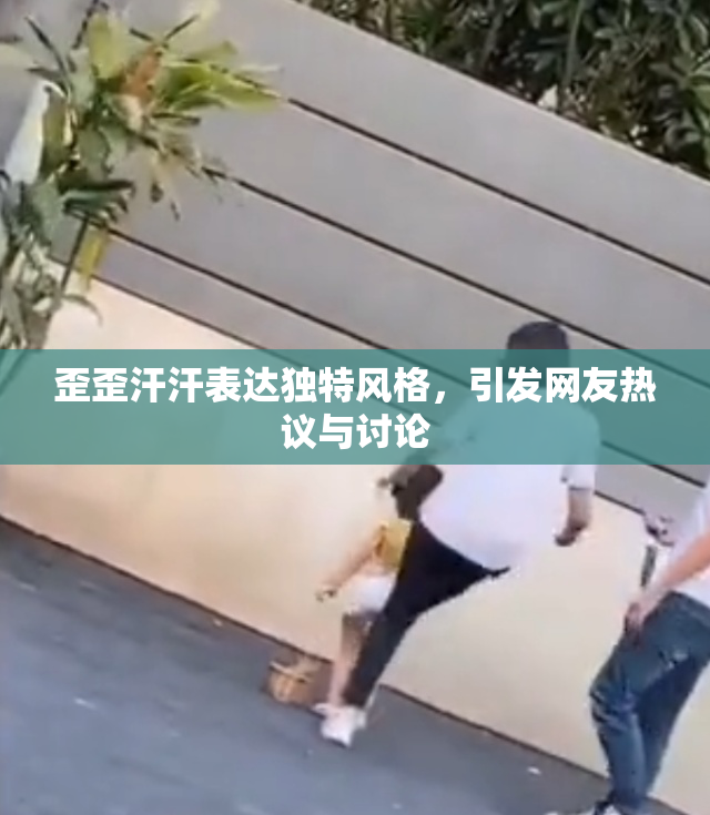 歪歪汗汗表达独特风格，引发网友热议与讨论