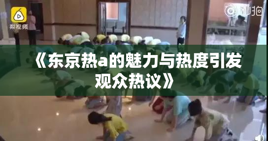 《东京热a的魅力与热度引发观众热议》