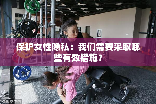 保护女性隐私：我们需要采取哪些有效措施？
