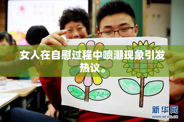 女人在自慰过程中喷潮现象引发热议。