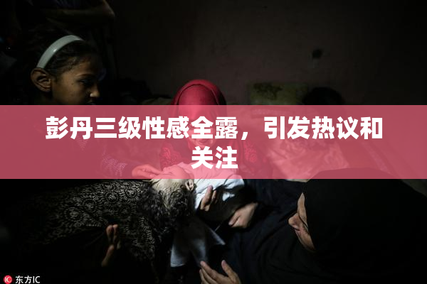 彭丹三级性感全露，引发热议和关注