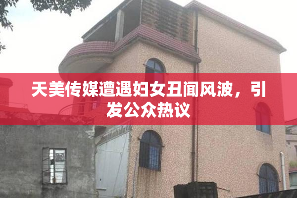 天美传媒遭遇妇女丑闻风波，引发公众热议