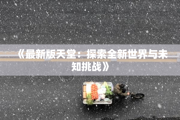 《最新版天堂：探索全新世界与未知挑战》