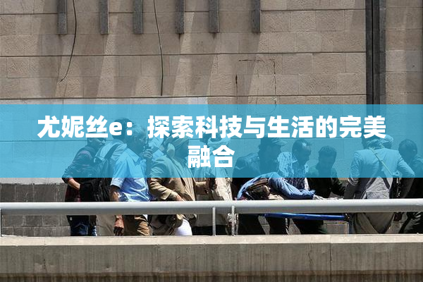 尤妮丝e：探索科技与生活的完美融合