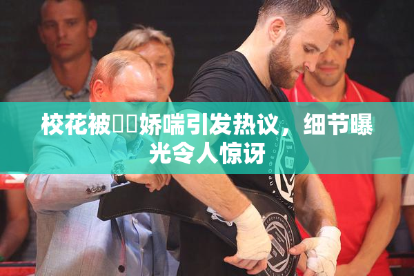 校花被❌‌娇喘引发热议，细节曝光令人惊讶