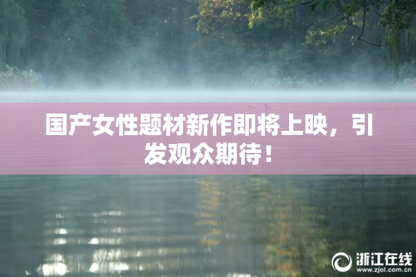 国产女性题材新作即将上映，引发观众期待！