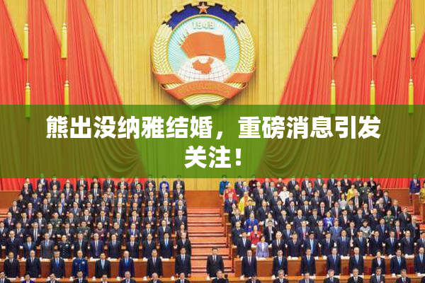 熊出没纳雅结婚，重磅消息引发关注！