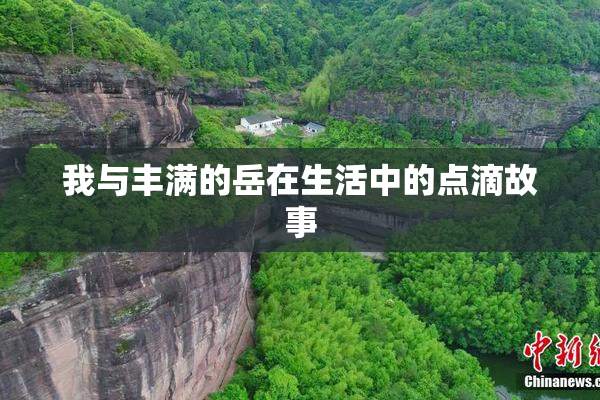 我与丰满的岳在生活中的点滴故事