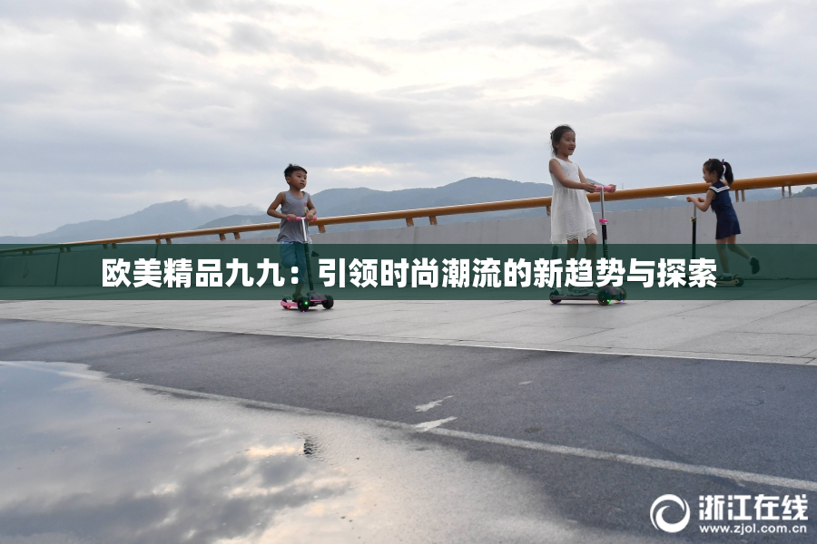 欧美精品九九：引领时尚潮流的新趋势与探索