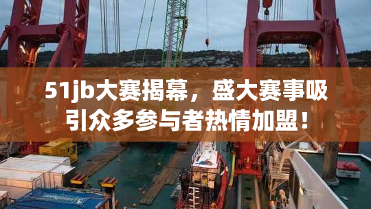51jb大赛揭幕，盛大赛事吸引众多参与者热情加盟！